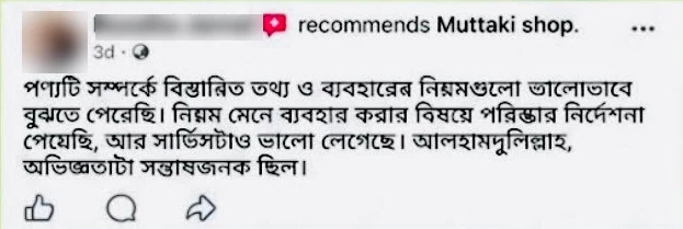 ফেসবুক রিভিউ: পণ্যটি সম্পর্কে বিস্তারিত তথ্য ও ব্যবহারের নিয়মগুলো ভালোভাবে বুঝতে পেরেছি। নিয়ম মেনে ব্যবহার করার বিষয়ে পরিষ্কার নির্দেশনা পেয়েছি, আর সার্ভিসটাও ভালো লেগেছে। আলহামদুলিল্লাহ, অভিজ্ঞতাটা সন্তোষজনক ছিল।